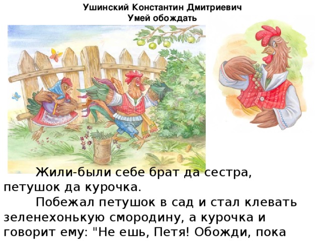 Ушинский Константин Дмитриевич Умей обождать   Жили-были себе брат да сестра, петушок да курочка.   Побежал петушок в сад и стал клевать зеленехонькую смородину, а курочка и говорит ему: 
