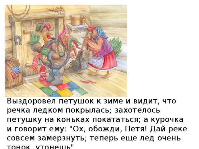 Выздоровел петушок к зиме и видит, что речка ледком покрылась; захотелось петушку на коньках покататься; а курочка и говорит ему: 