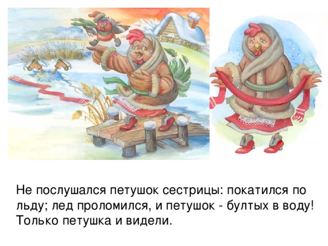 Не послушался петушок сестрицы: покатился по льду; лед проломился, и петушок - бултых в воду! Только петушка и видели. 