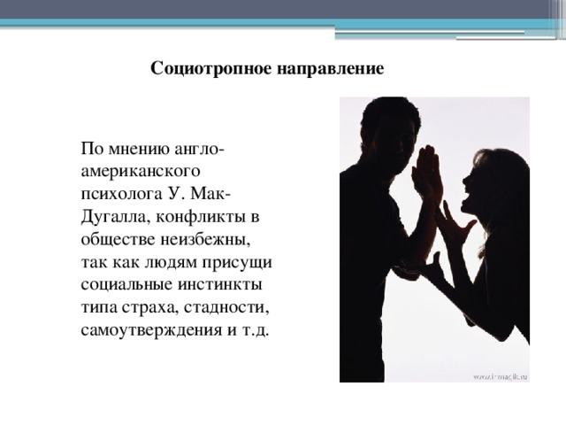 Социотропное направление По мнению англо-американского психолога У. Мак-Дугалла, конфликты в обществе неизбежны, так как людям присущи социальные инстинкты типа страха, стадности, самоутверждения и т.д. 