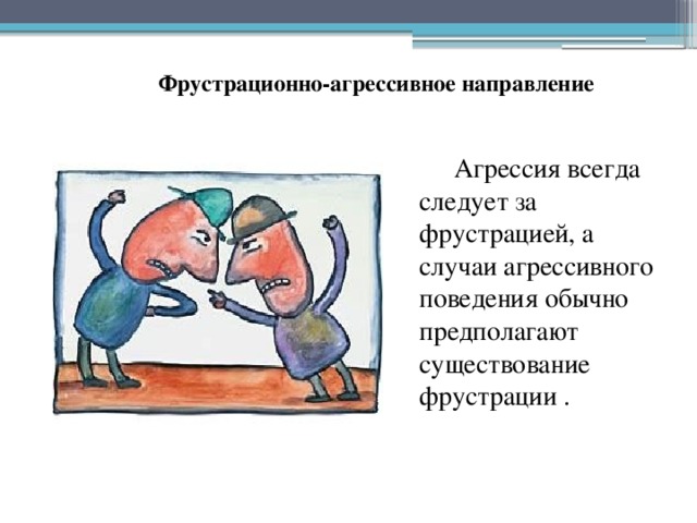 Фрустрационно-агрессивное направление Агрессия всегда следует за фрустрацией, а случаи агрессивного поведения обычно предполагают существование фрустрации . 