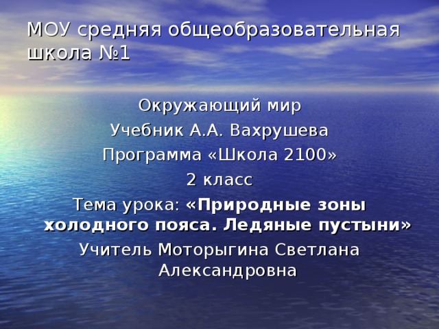 МОУ средняя общеобразовательная школа №1   Окружающий мир Учебник А.А. Вахрушева Программа «Школа 2100» 2 класс Тема урока: «Природные зоны холодного пояса. Ледяные пустыни» Учитель Моторыгина Светлана Александровна 