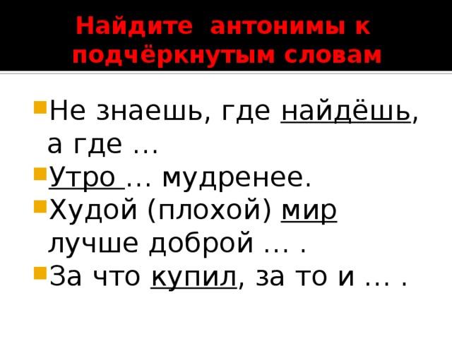Найдите антонимы к  подчёркнутым словам Не знаешь, где найдёшь , а где … Утро … мудренее. Худой (плохой) мир лучше доброй … . За что купил , за то и … . 