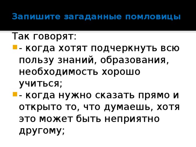 Запишите загаданные помловицы Так говорят: - когда хотят подчеркнуть всю пользу знаний, образования, необходимость хорошо учиться; - когда нужно сказать прямо и открыто то, что думаешь, хотя это может быть неприятно другому; 