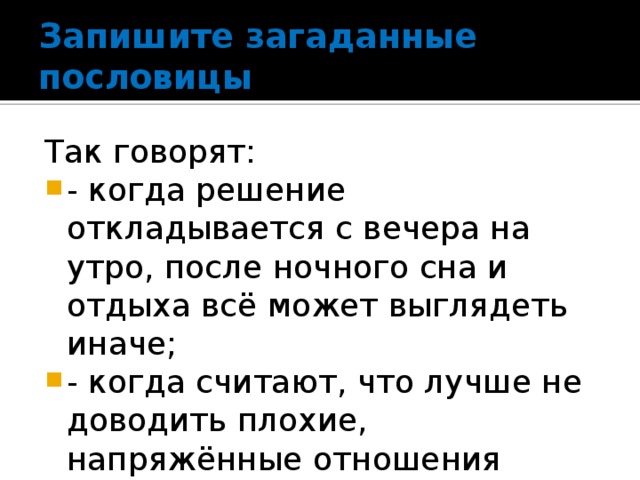 Запишите загаданные пословицы Так говорят: - когда решение откладывается с вечера на утро, после ночного сна и отдыха всё может выглядеть иначе; - когда считают, что лучше не доводить плохие, напряжённые отношения между людьми до открытой вражды. 