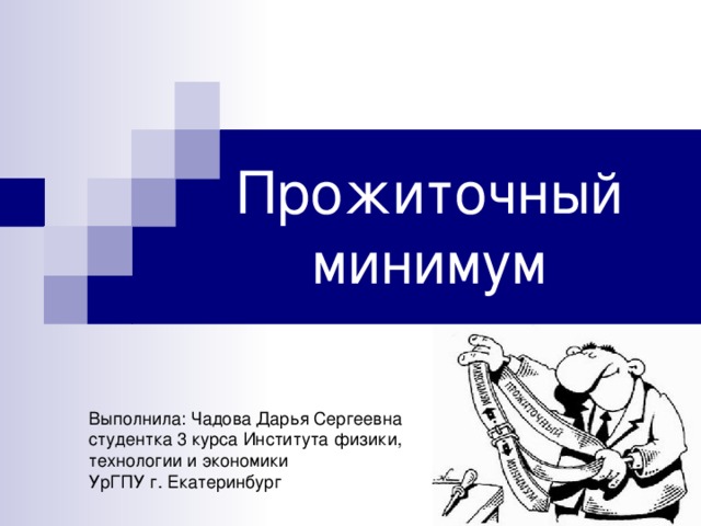 Прожиточный минимум Выполнила: Чадова Дарья Сергеевна студентка 3 курса Института физики, технологии и экономики УрГПУ г. Екатеринбург 