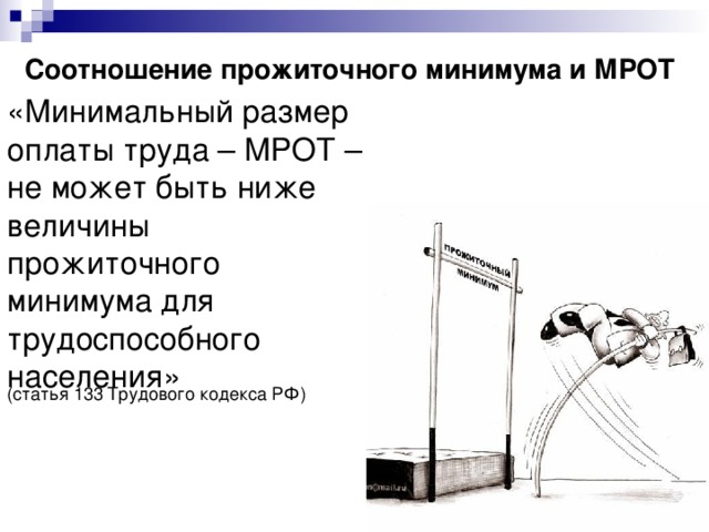 Соотношение прожиточного минимума и МРОТ   «Минимальный размер оплаты труда – МРОТ – не может быть ниже величины прожиточного минимума для трудоспособного населения» (статья 133 Трудового кодекса РФ) 