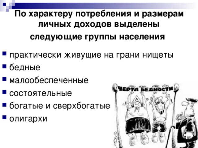По характеру потребления и размерам личных доходов выделены следующие группы населения  практически живущие на грани нищеты бедные малообеспеченные состоятельные богатые и сверхбогатые олигархи 