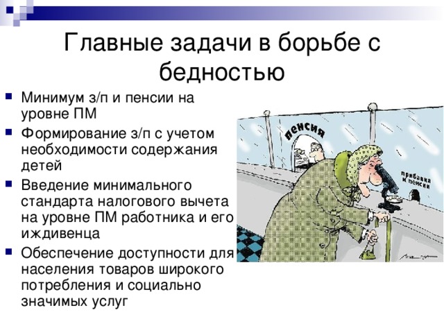 Главные задачи в борьбе с бедностью Минимум з/п и пенсии на уровне ПМ Формирование з/п с учетом необходимости содержания детей Введение минимального стандарта налогового вычета на уровне ПМ работника и его иждивенца Обеспечение доступности для населения товаров широкого потребления и социально значимых услуг 