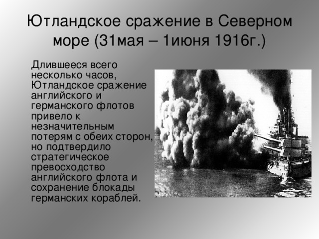 Ютландское сражение в Северном море (31мая – 1июня 1916г.)  Длившееся всего несколько часов, Ютландское сражение английского и германского флотов привело к незначительным потерям с обеих сторон, но подтвердило стратегическое превосходство английского флота и сохранение блокады германских кораблей.  