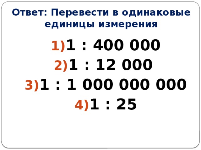 Ответ: Перевести в одинаковые единицы измерения 1 : 400 000 1 : 12 000 1 : 1 000 000 000 1 : 25  