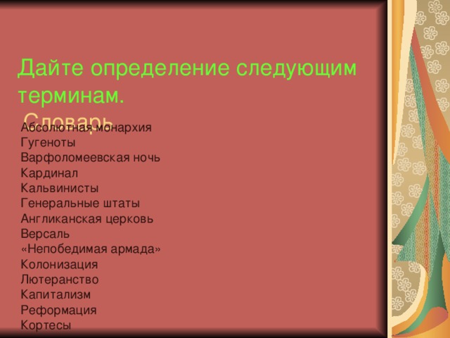  Дайте определение следующим терминам.  Словарь   Абсолютная монархия Гугеноты Варфоломеевская ночь Кардинал Кальвинисты Генеральные штаты Англиканская церковь Версаль «Непобедимая армада» Колонизация Лютеранство Капитализм Реформация Кортесы 