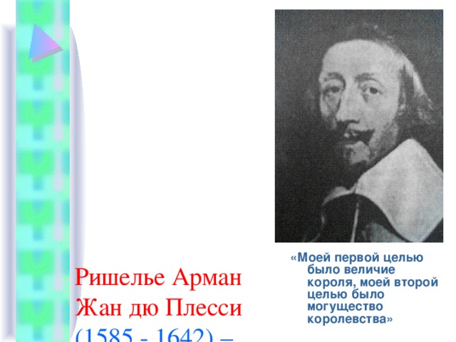 «Моей первой целью было величие короля, моей второй целью было могущество королевства» Ришелье Арман Жан дю Плесси (1585 - 1642) – французский государственный деятель, кардинал (1622), герцог (1631), первый министр Людовика XIII . 