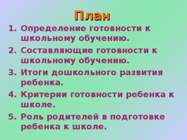План Определение готовности к школьному обучению. Составляющие готовности к школьному обучению. Итоги дошкольного развития ребенка. Критерии готовности ребенка к школе. Роль родителей в подготовке ребенка к школе. 
