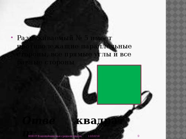 Разыскиваемый № 5 имеет противолежащие параллельные стороны, все прямые углы и все равные стороны Ответ: квадрат  12/20/16 МБОУ Водопойненская средняя школа 