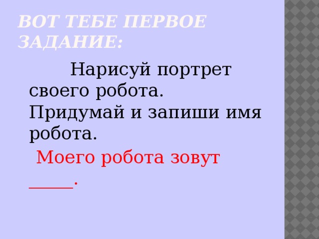 Вот тебе первое задание:  Нарисуй портрет своего робота.  Придумай и запиши имя робота.  Моего робота зовут  _____. 