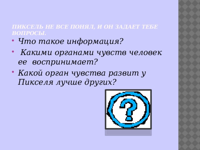  Пиксель не все понял, и он задает тебе вопросы.    Что такое информация?  Какими органами чувств человек ее  воспринимает?  Какой орган чувства развит у Пикселя лучше других? 