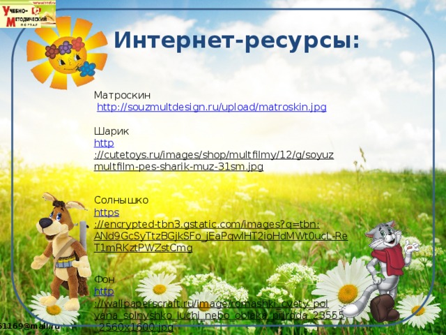 Интернет-ресурсы: Матроскин  http:// souzmultdesign.ru/upload/matroskin.jpg Шарик http ://cutetoys.ru/images/shop/multfilmy/12/g/soyuzmultfilm-pes-sharik-muz-31sm.jpg  Солнышко https ://encrypted-tbn3.gstatic.com/images?q=tbn:ANd9GcSyTtzBGjkSFo_jEaPqwlHT2ioHdMWt0ucL-ReT1mRKztPWZstCmg  Фон http ://wallpaperscraft.ru/image/romashki_cvety_polyana_solnyshko_luchi_nebo_oblaka_priroda_23555_2560x1600.jpg  
