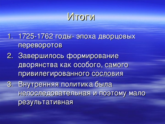 Итоги 1725-1762 годы- эпоха дворцовых переворотов Завершилось формирование дворянства как особого, самого привилегированного сословия Внутренняя политика была непоследовательная и поэтому мало результативная 