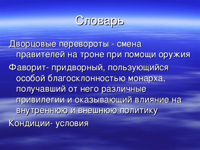 Словарь Дворцовые перевороты - смена правителей на троне при помощи оружия Фаворит- придворный, пользующийся особой благосклонностью монарха, получавший от него различные привилегии и оказывающий влияние на внутреннюю и внешнюю политику Кондиции- условия 