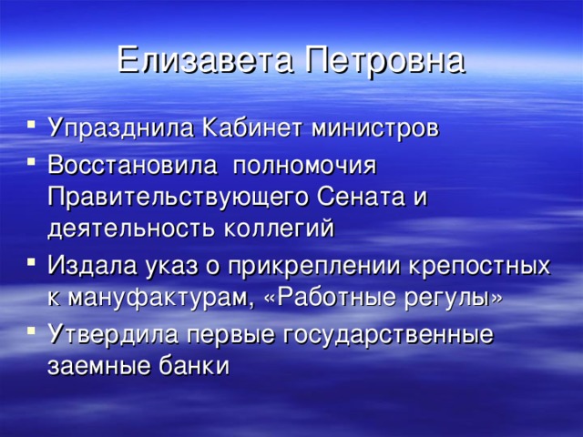 Елизавета Петровна Упразднила Кабинет министров Восстановила полномочия Правительствующего Сената и деятельность коллегий Издала указ о прикреплении крепостных к мануфактурам, «Работные регулы» Утвердила первые государственные заемные банки  