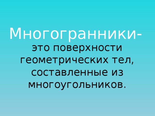Многогранники- это поверхности геометрических тел, составленные из многоугольников. 