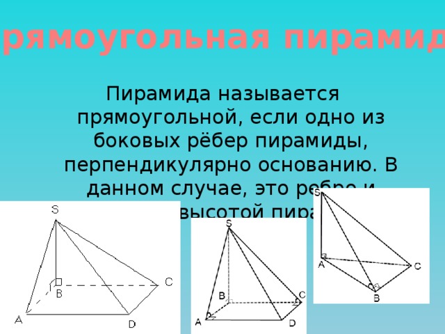 Прямоугольная пирамида Пирамида называется прямоугольной, если одно из боковых рёбер пирамиды, перпендикулярно основанию. В данном случае, это ребро и является высотой пирамиды. 