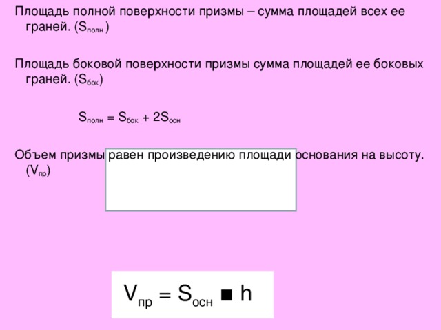 Площадь полной поверхности призмы – сумма площадей всех ее граней. ( S полн ) Площадь боковой поверхности призмы сумма площадей ее боковых граней. ( S бок )  S полн = S бок + 2 S осн  Объем призмы равен произведению площади основания на высоту. ( V пр ) V пр = S осн ▪ h 