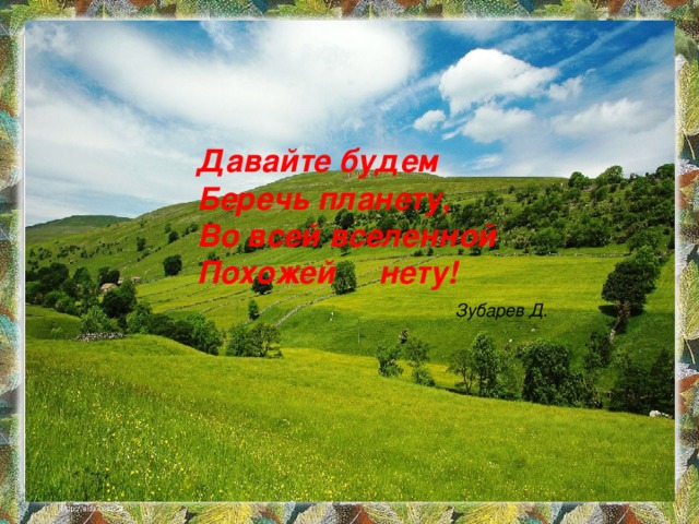 Давайте будем Беречь планету, Во всей вселенной Похожей нету! Зубарев  Д. 