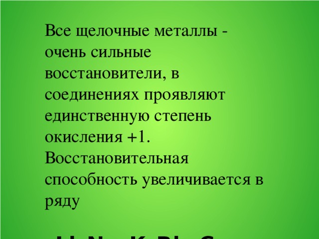 Все щелочные металлы - очень сильные восстановители, в соединениях проявляют единственную степень окисления +1. Восстановительная способность увеличивается в ряду – Li–Na–K–Rb–Cs 