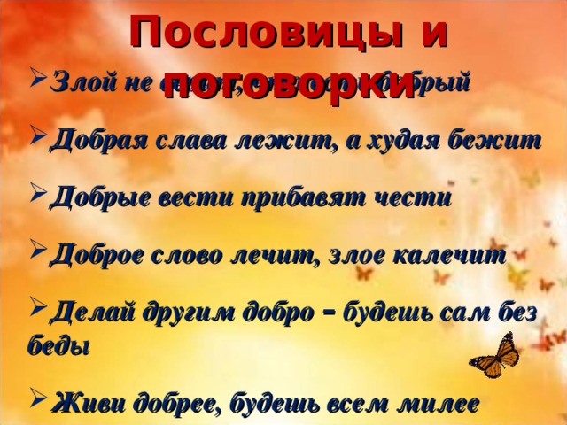 Пословицы и поговорки Злой не верит, что есть добрый  Добрая слава лежит, а худая бежит  Добрые вести прибавят чести  Доброе слово лечит, злое калечит  Делай другим добро – будешь сам без беды  Живи добрее, будешь всем милее 