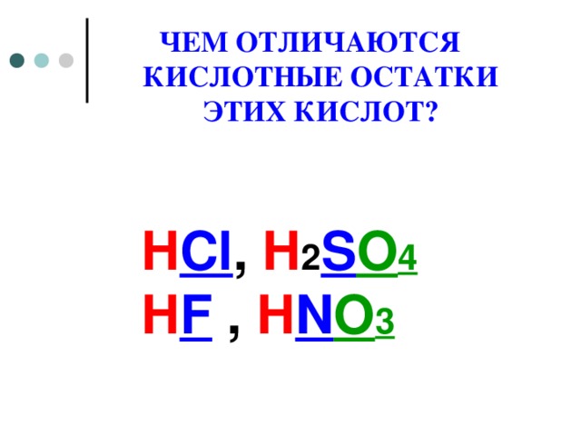 ЧЕМ ОТЛИЧАЮТСЯ КИСЛОТНЫЕ ОСТАТКИ ЭТИХ КИСЛОТ ?   H Cl , H 2 S O 4 H F  ,  H N O 3  