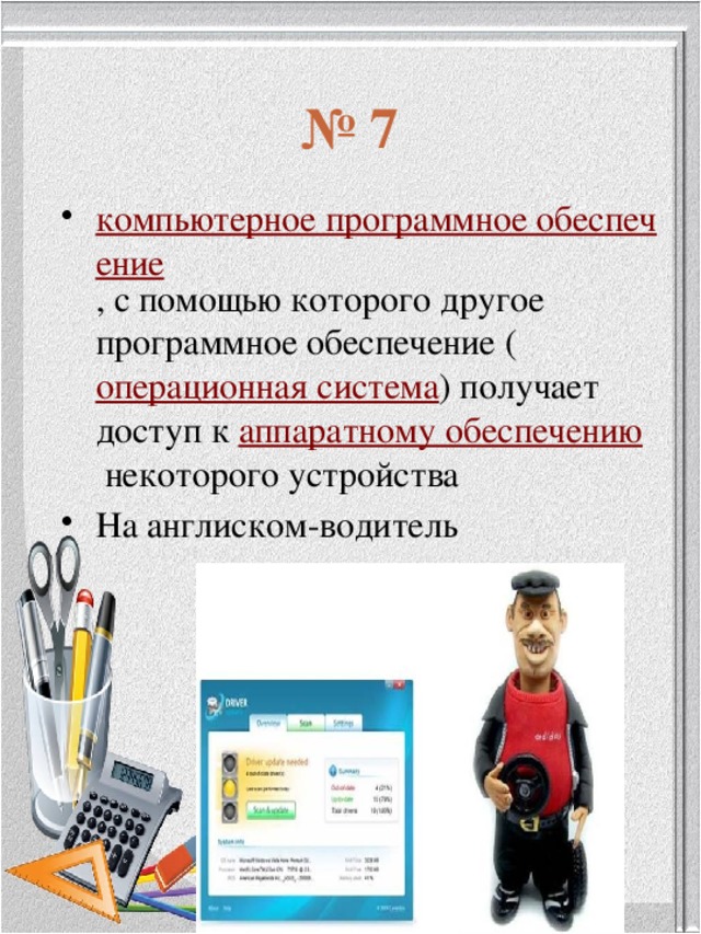 № 7 компьютерное программное обеспечение , с помощью которого другое программное обеспечение ( операционная система ) получает доступ к  аппаратному обеспечению  некоторого устройства На англиском-водитель 