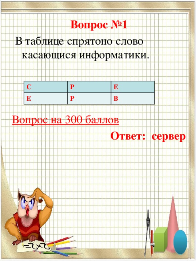 Вопрос №1  В таблице спрятоно слово касающися информатики. Вопрос на 300 баллов Ответ:  сервер С Р Е Е Р В 