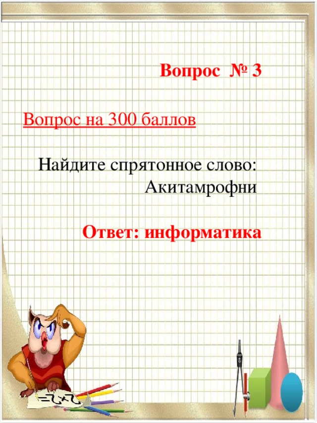 Вопрос № 3  Вопрос на 300 баллов Найдите спрятонное слово: Акитамрофни Ответ: информатика 