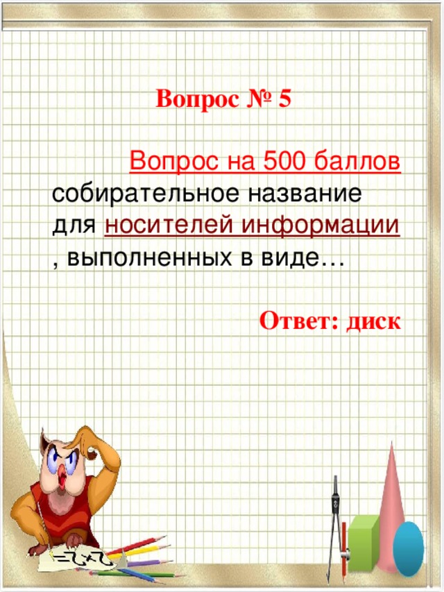 Вопрос № 5  Вопрос на 500 баллов собирательное название для  носителей информации , выполненных в виде…  Ответ: диск   