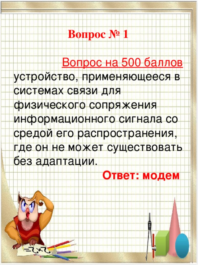 Вопрос № 1  Вопрос на 500 баллов устройство, применяющееся в системах связи для физического сопряжения информационного сигнала со средой его распространения, где он не может существовать без адаптации. Ответ: модем    
