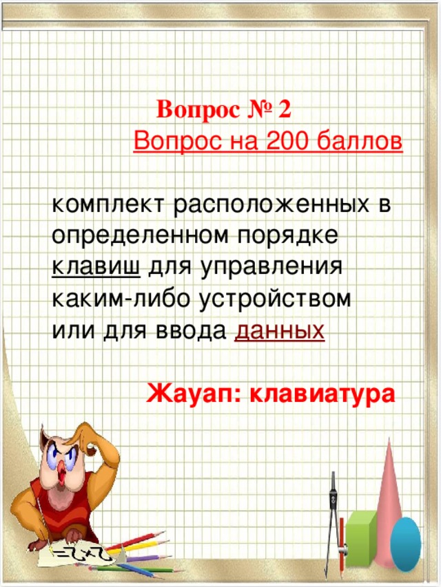    Вопрос № 2  Вопрос на 200 баллов комплект расположенных в определенном порядке  клавиш  для управления каким-либо устройством или для ввода  данных   Жауап: клавиатура  