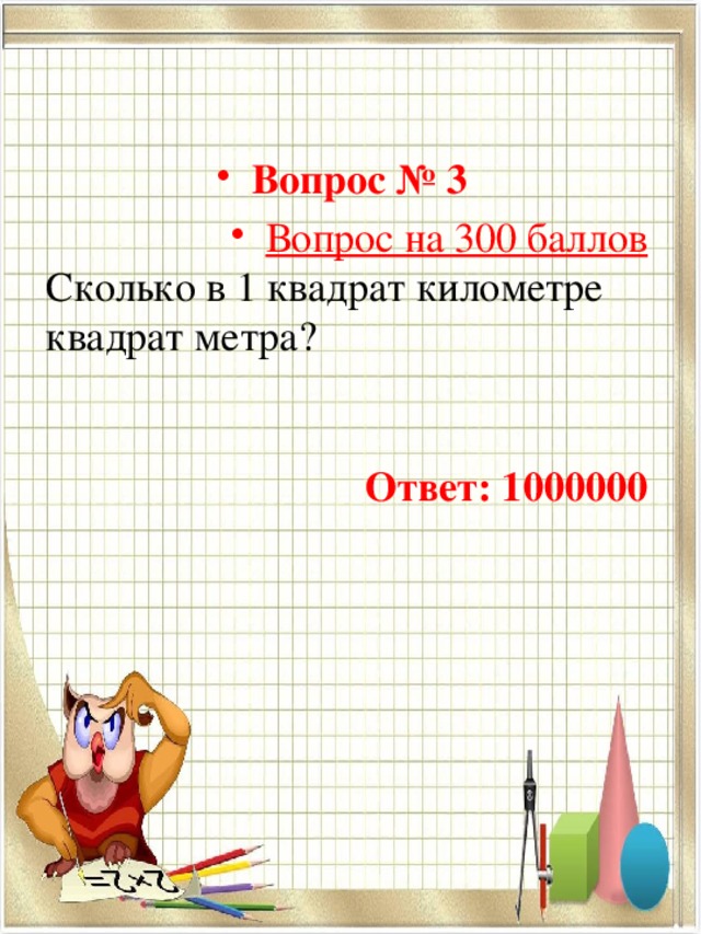 Вопрос № 3  Вопрос на 300 баллов Сколько в 1 квадрат километре квадрат метра?   Ответ: 1000000 