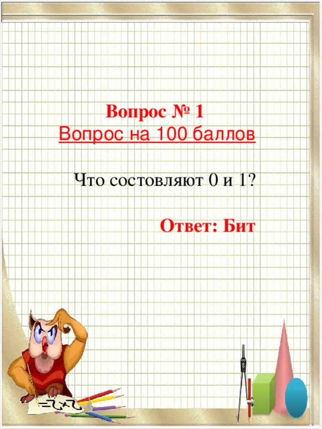   Вопрос № 1  Вопрос на 100 баллов Что состовляют 0 и 1? Ответ: Бит 
