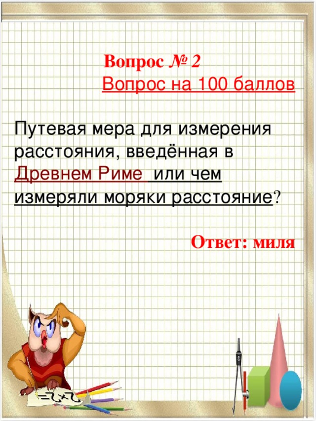  Вопрос № 2  Вопрос на 100 баллов Путевая мера для измерения расстояния, введённая в  Древнем Риме или чем измеряли моряки расстояние ?  Ответ: миля   