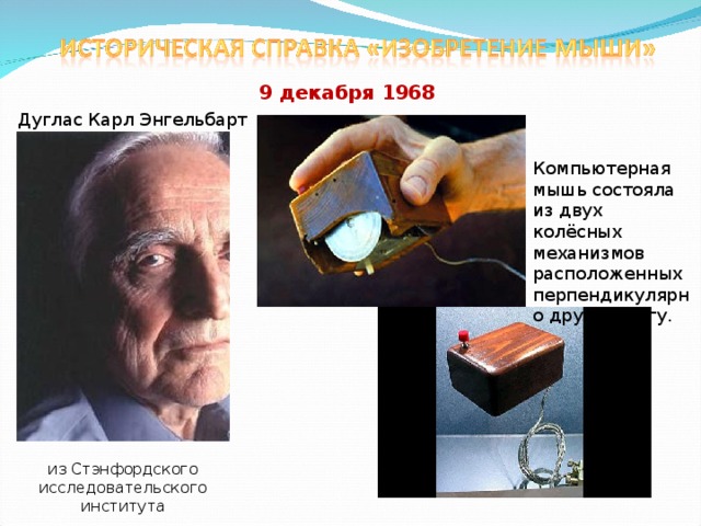 9 декабря 1968 Дуглас Карл Энгельбарт Компьютерная мышь состояла из двух колёсных механизмов расположенных перпендикулярно друг к другу. из Стэнфордского исследовательского института 
