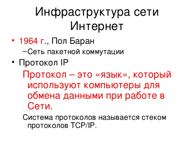 Инфраструктура сети Интернет 1964 г ., Пол Баран Сеть пакетной коммутации Сеть пакетной коммутации Протокол IP Протокол – это «язык», который используют компьютеры для обмена данными при работе в Сети.  Протокол – это «язык», который используют компьютеры для обмена данными при работе в Сети.  Система протоколов называется стеком протоколов TCP/IP . Система протоколов называется стеком протоколов TCP/IP . 