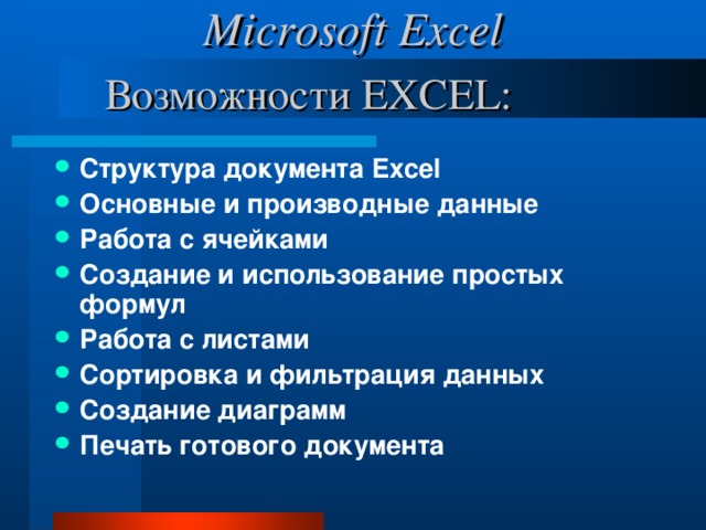 Microsoft Excel Возможности EXCEL: Структура документа Excel Основные и производные данные Работа с ячейками Создание и использование простых формул Работа с листами Сортировка и фильтрация данных Создание диаграмм Печать готового документа 