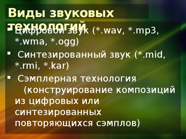 Виды звуковых технологий Цифровой звук (*.wav, *.mp3, *.wma, *.ogg)  Синтезированный звук (*.mid, *.rmi, *.kar)  Сэмплерная технология (конструирование композиций из цифровых или синтезированных повторяющихся сэмплов) 