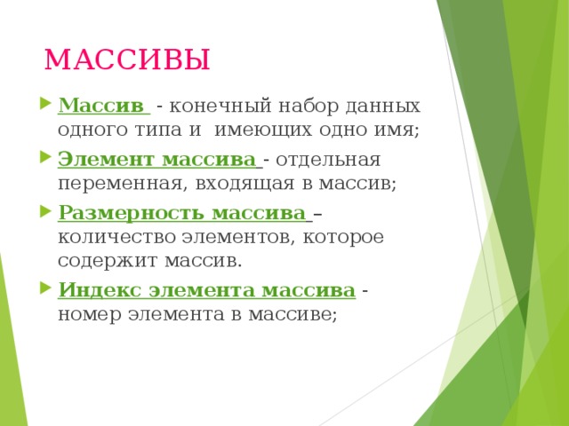 МАССИВЫ Массив - конечный набор данных одного типа и имеющих одно имя; Элемент массива  - отдельная переменная, входящая в массив; Размерность массива  – количество элементов, которое содержит массив. Индекс элемента массива - номер элемента в массиве; 