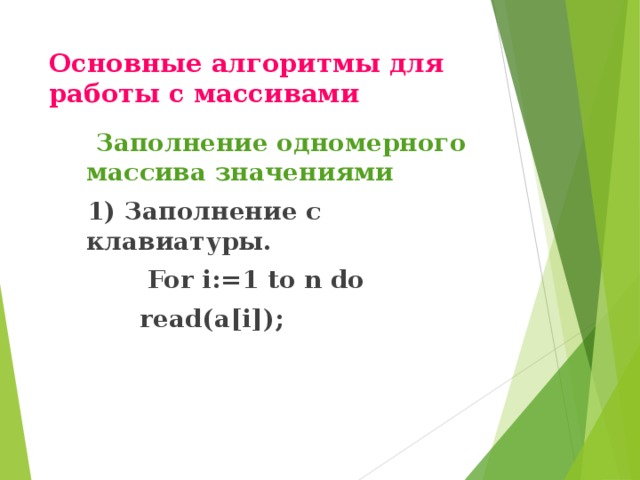Основные алгоритмы для работы с массивами    Заполнение одномерного массива значениями  1) Заполнение с клавиатуры.  For i:=1 to n do    read(a[i]); 