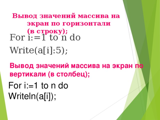 Вывод значений массива на экран по горизонтали (в строку); For i:=1 to n do Write(a[i]:5); Вывод значений массива на экран по вертикали (в столбец); For i:=1 to n do Writeln(a[i]); 