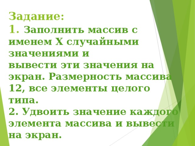Задание:  1. Заполнить массив с именем X случайными значениями и  вывести эти значения на экран. Размерность массива 12, все элементы целого типа.  2. Удвоить значение каждого элемента массива и вывести на экран. 