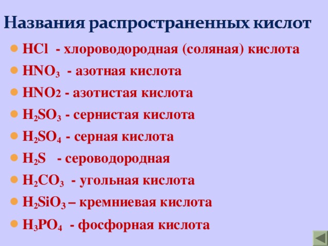 HCl - хлороводородная (соляная) кислота HNO 3 - азотная кислота HNO 2 - азотистая кислота H 2 SO 3 - сернистая кислота H 2 SO 4  - серная кислота H 2 S - сероводородная H 2 CO 3  - угольная  кислота H 2 SiO 3 – кремниевая кислота H 3 PO 4  - фосфорная кислота 
